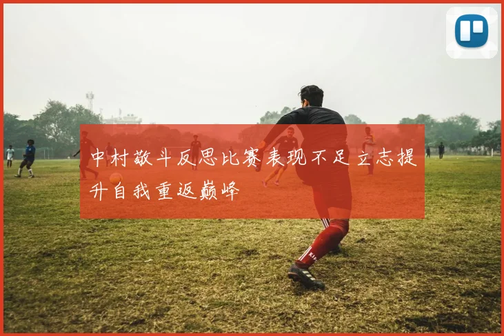 中村敬斗反思比赛表现不足立志提升自我重返巅峰