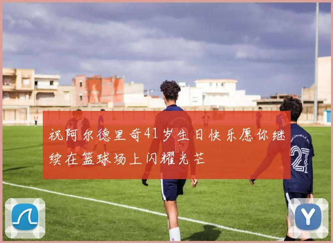祝阿尔德里奇41岁生日快乐愿你继续在篮球场上闪耀光芒