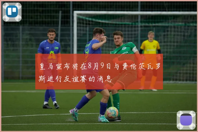 皇马宣布将在8月9日与费伦茨瓦罗斯进行友谊赛的消息