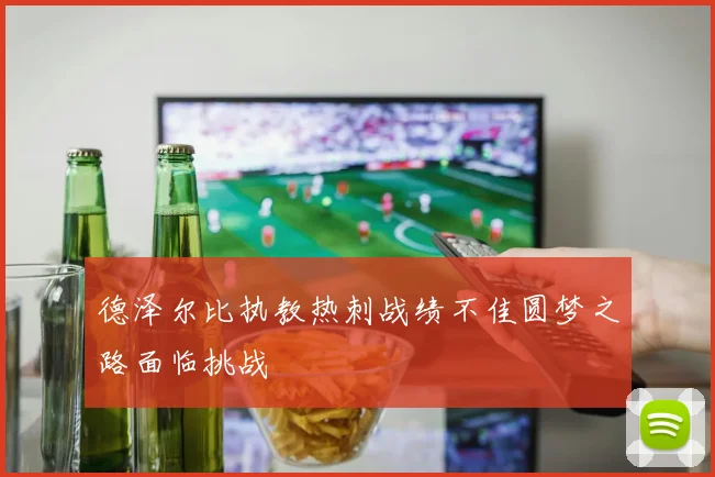 德泽尔比执教热刺战绩不佳圆梦之路面临挑战