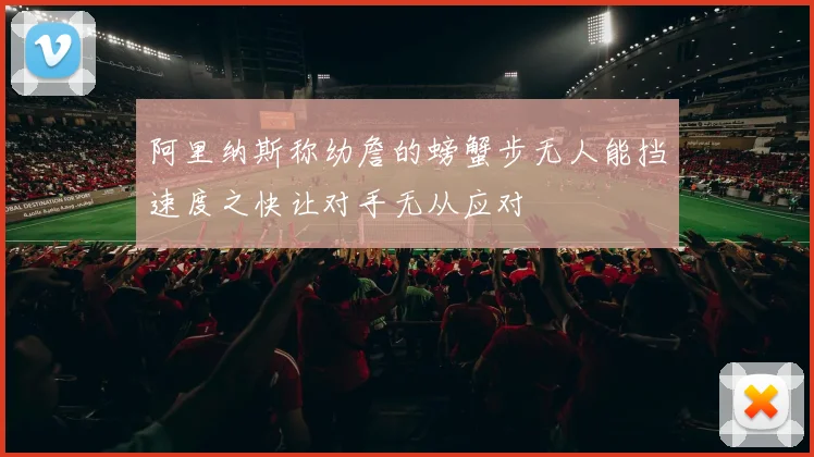 阿里纳斯称幼詹的螃蟹步无人能挡速度之快让对手无从应对