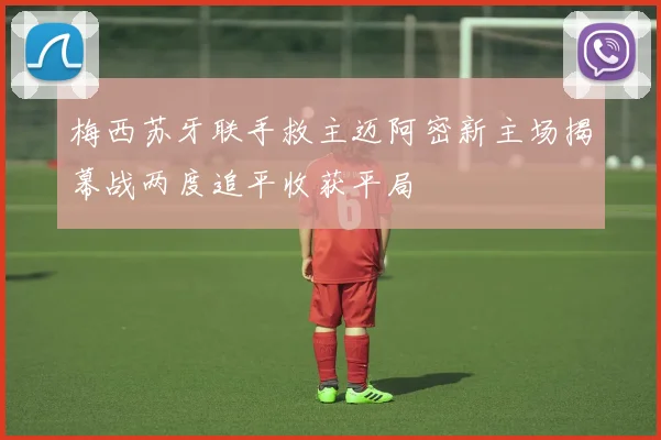 梅西苏牙联手救主迈阿密新主场揭幕战两度追平收获平局