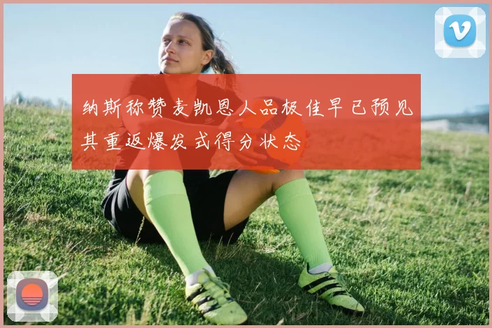纳斯称赞麦凯恩人品极佳早已预见其重返爆发式得分状态