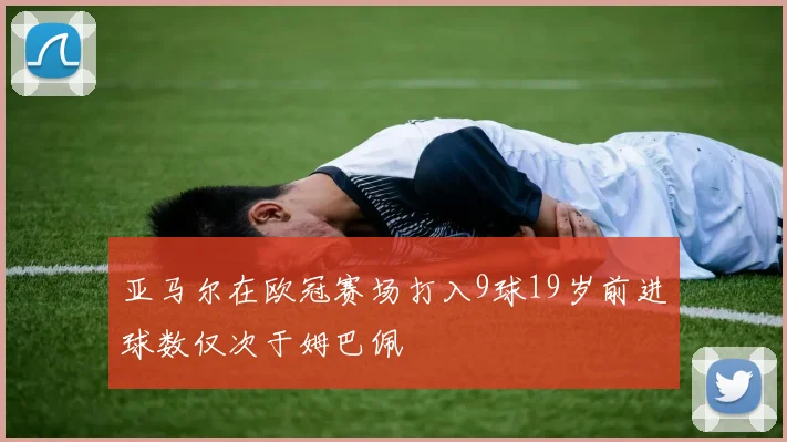 亚马尔在欧冠赛场打入9球19岁前进球数仅次于姆巴佩