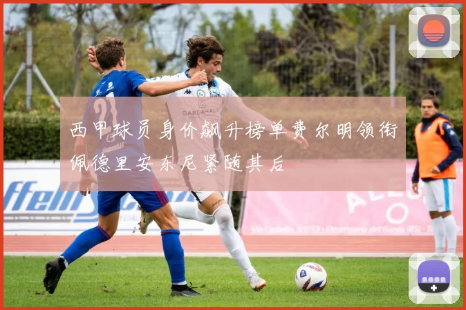 西甲球员身价飙升榜单费尔明领衔佩德里安东尼紧随其后