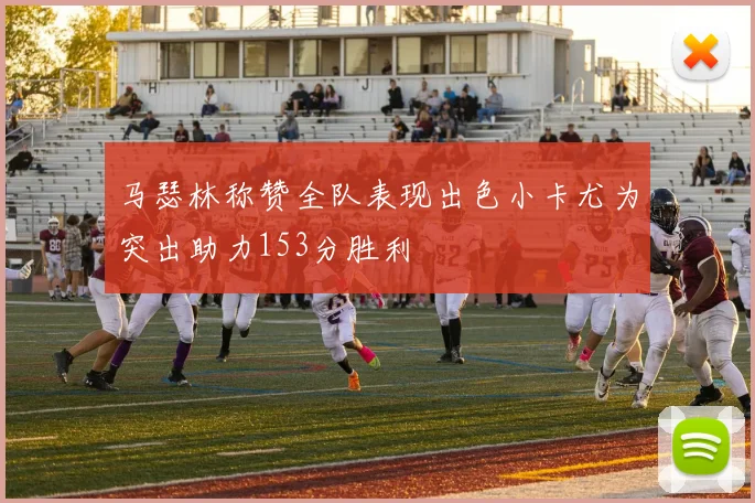 马瑟林称赞全队表现出色小卡尤为突出助力153分胜利