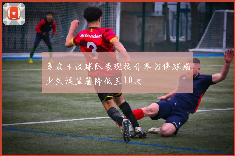 乌度卡谈球队表现提升单打停球减少失误显著降低至10次