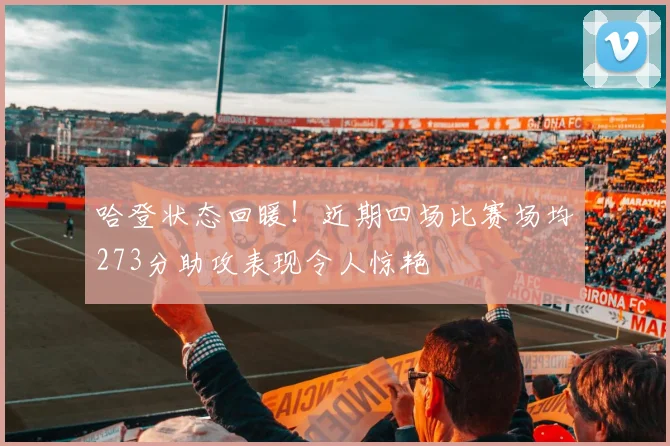 哈登状态回暖！近期四场比赛场均273分助攻表现令人惊艳