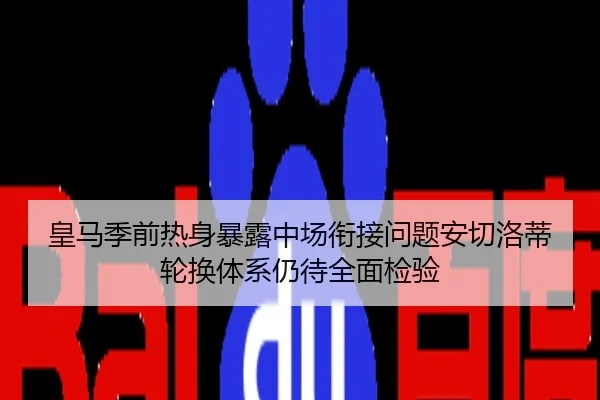 皇马季前热身暴露中场衔接问题安切洛蒂轮换体系仍待全面检验